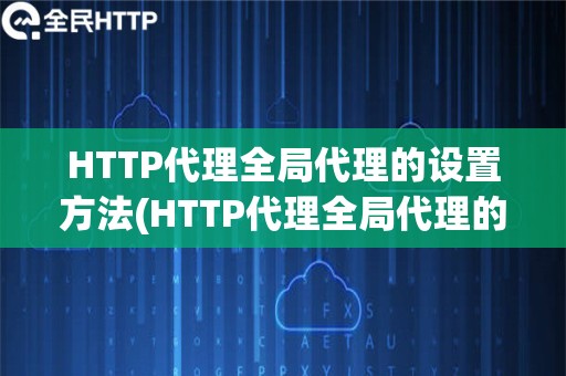 HTTP代理全局代理的设置方法(HTTP代理全局代理的配置方法)