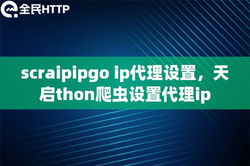 scraipipgo ip代理设置，天启thon爬虫设置代理ip