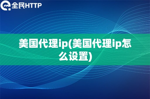 美国代理ip(美国代理ip怎么设置)