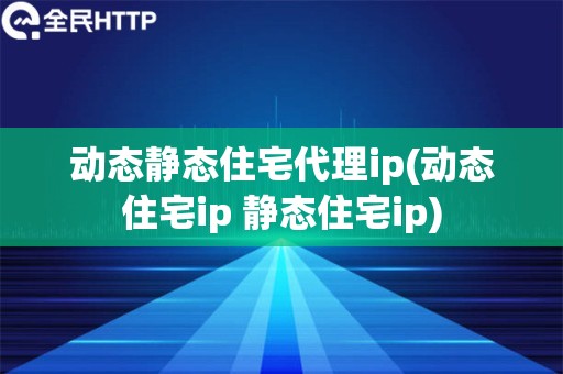 动态静态住宅代理ip(动态住宅ip 静态住宅ip)