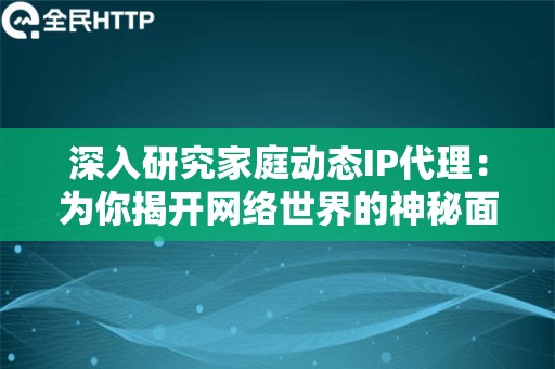 深入研究家庭动态IP代理：为你揭开网络世界的神秘面纱