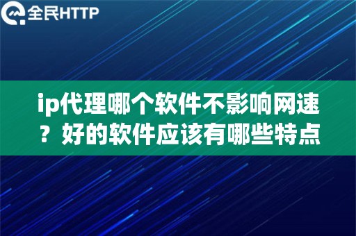 ip代理哪个软件不影响网速？好的软件应该有哪些特点？