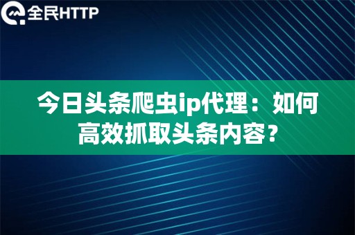 今日头条爬虫ip代理：如何高效抓取头条内容？