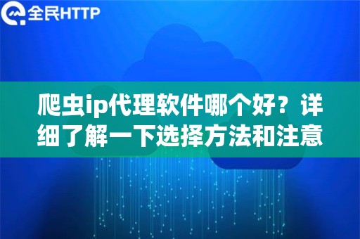 爬虫ip代理软件哪个好？详细了解一下选择方法和注意事项