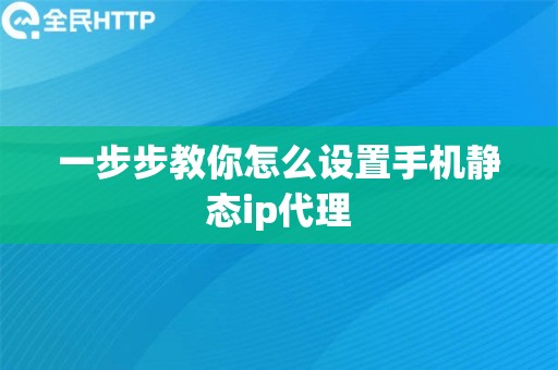 一步步教你怎么设置手机静态ip代理