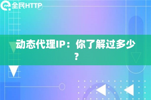 动态代理IP：你了解过多少？