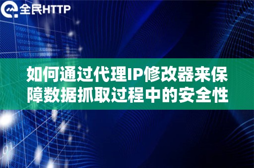 如何通过代理IP修改器来保障数据抓取过程中的安全性