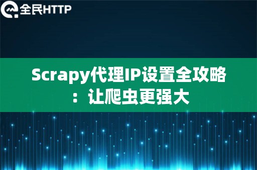 Scrapy代理IP设置全攻略：让爬虫更强大