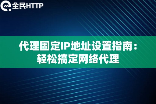 代理固定IP地址设置指南：轻松搞定网络代理