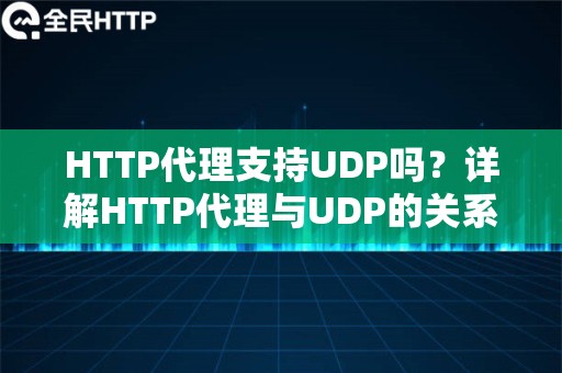 HTTP代理支持UDP吗？详解HTTP代理与UDP的关系及替代方案 