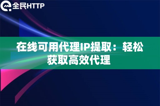 在线可用代理IP提取：轻松获取高效代理 