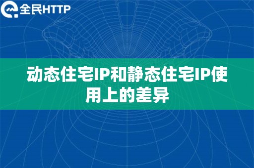 动态住宅IP和静态住宅IP使用上的差异