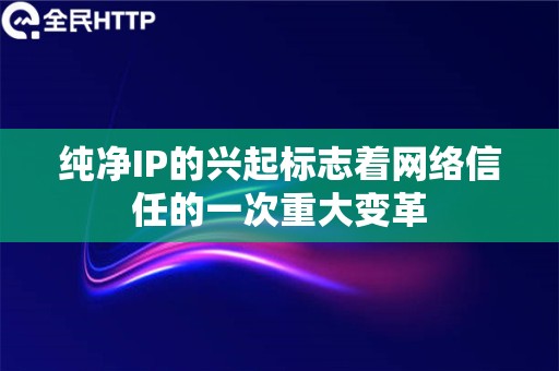 纯净IP的兴起标志着网络信任的一次重大变革