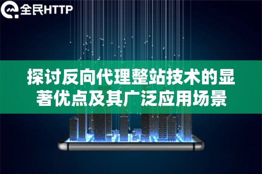 探讨反向代理整站技术的显著优点及其广泛应用场景