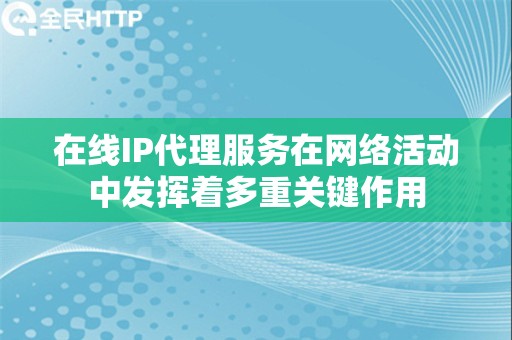 在线IP代理服务在网络活动中发挥着多重关键作用