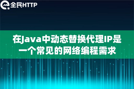 在Java中动态替换代理IP是一个常见的网络编程需求