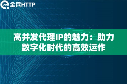 高并发代理IP的魅力：助力数字化时代的高效运作