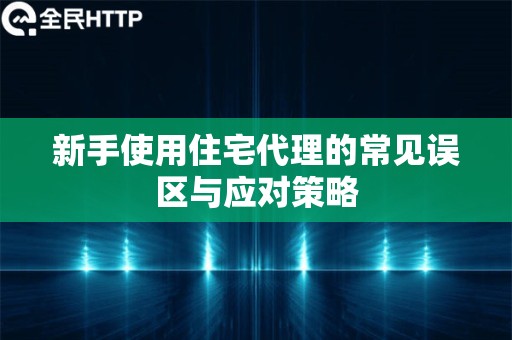 新手使用住宅代理的常见误区与应对策略