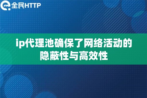 ip代理池确保了网络活动的隐蔽性与高效性