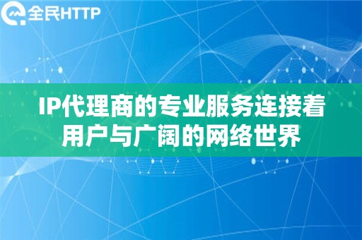 IP代理商的专业服务连接着用户与广阔的网络世界