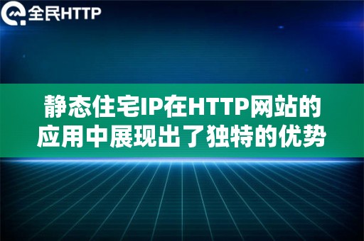 静态住宅IP在HTTP网站的应用中展现出了独特的优势