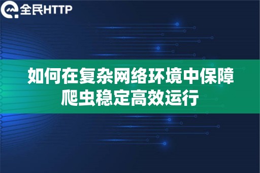 如何在复杂网络环境中保障爬虫稳定高效运行