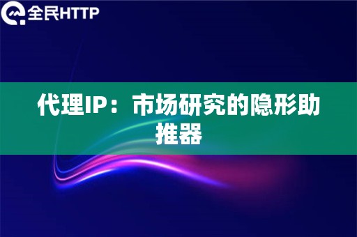 代理IP：市场研究的隐形助推器