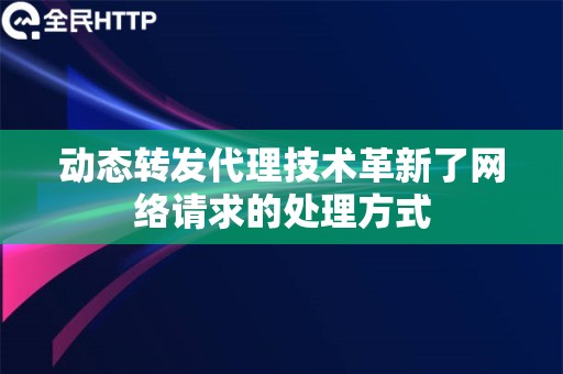 动态转发代理技术革新了网络请求的处理方式