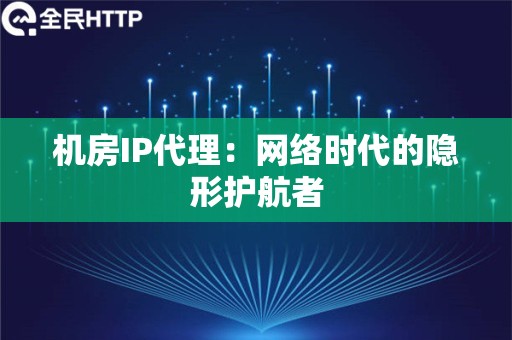 机房IP代理：网络时代的隐形护航者