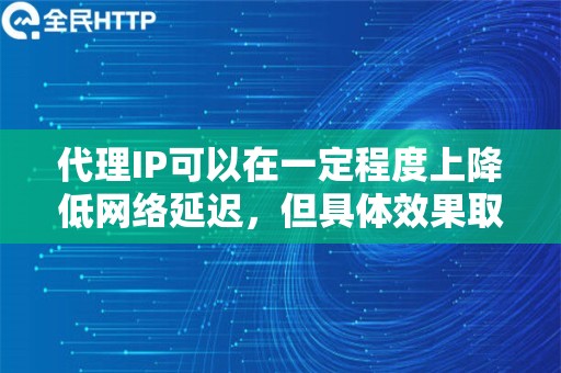 代理IP可以在一定程度上降低网络延迟，但具体效果取决于多种因素