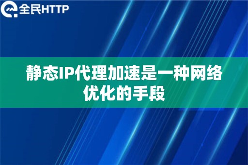 静态IP代理加速是一种网络优化的手段