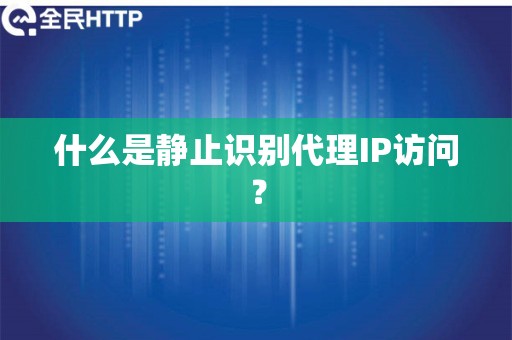 什么是静止识别代理IP访问？