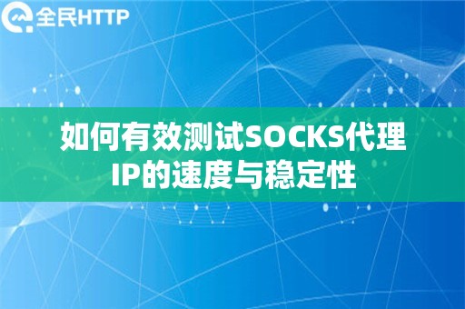 如何有效测试SOCKS代理IP的速度与稳定性