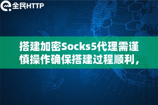 搭建加密Socks5代理需谨慎操作确保搭建过程顺利，