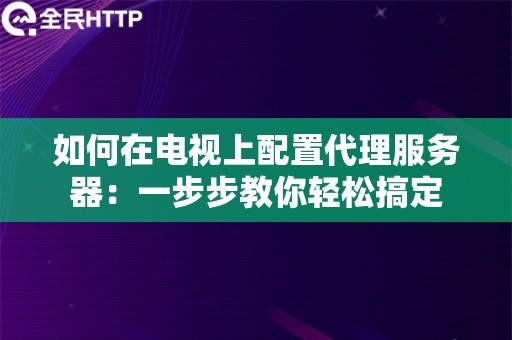 如何在电视上配置代理服务器：一步步教你轻松搞定