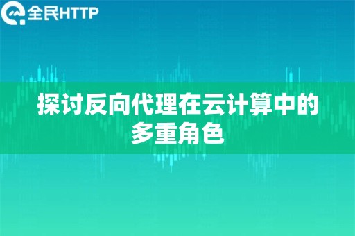 探讨反向代理在云计算中的多重角色