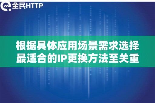 根据具体应用场景需求选择最适合的IP更换方法至关重要