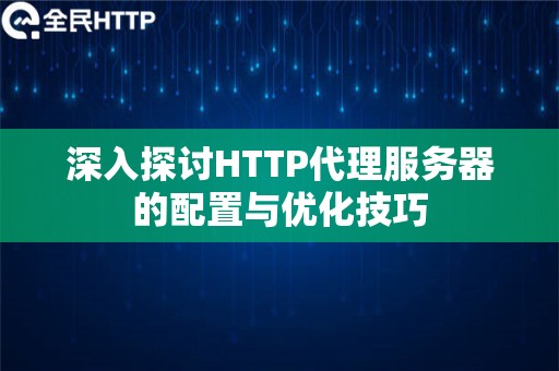 深入探讨HTTP代理服务器的配置与优化技巧