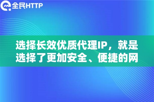 选择长效优质代理IP，就是选择了更加安全、便捷的网络生活