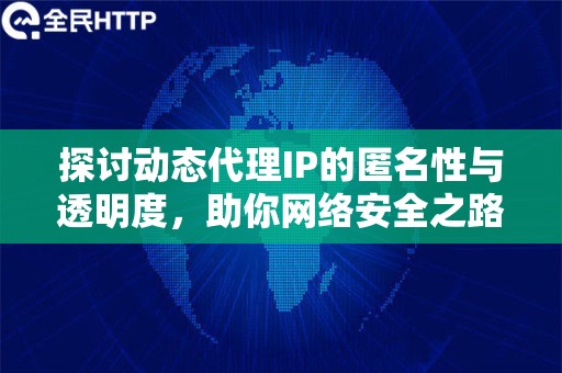 探讨动态代理IP的匿名性与透明度，助你网络安全之路上走得更稳