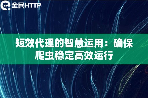 短效代理的智慧运用：确保爬虫稳定高效运行