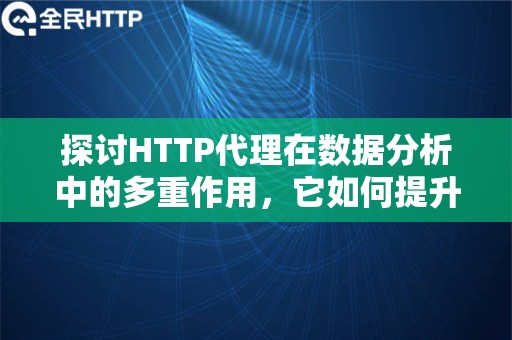 探讨HTTP代理在数据分析中的多重作用，它如何提升数据分析的效率