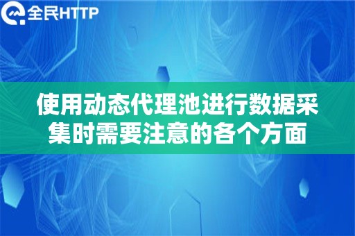 使用动态代理池进行数据采集时需要注意的各个方面