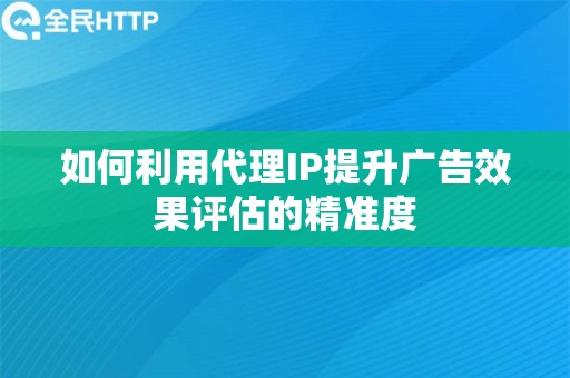 如何利用代理IP提升广告效果评估的精准度