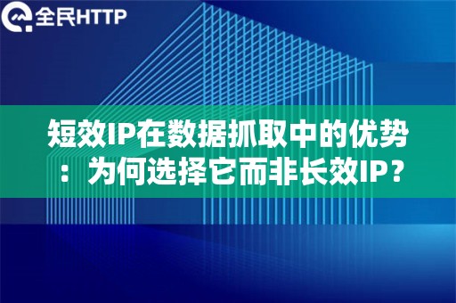 短效IP在数据抓取中的优势：为何选择它而非长效IP？