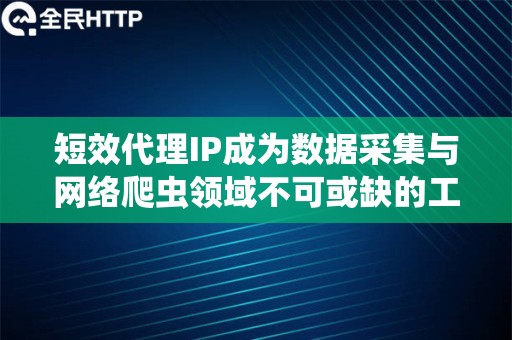 短效代理IP成为数据采集与网络爬虫领域不可或缺的工具