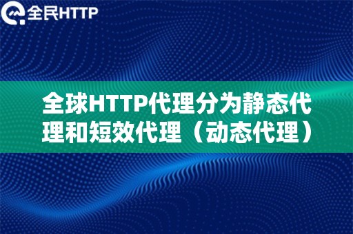 全球HTTP代理分为静态代理和短效代理（动态代理）