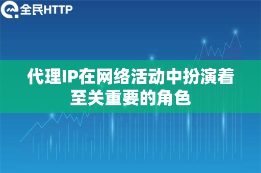 代理IP在网络活动中扮演着至关重要的角色