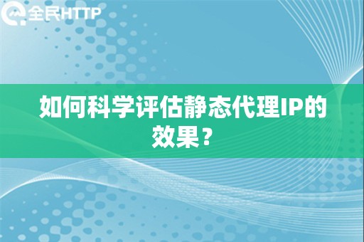 如何科学评估静态代理IP的效果？