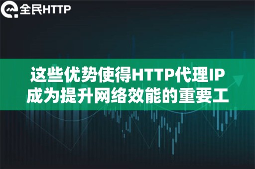 这些优势使得HTTP代理IP成为提升网络效能的重要工具